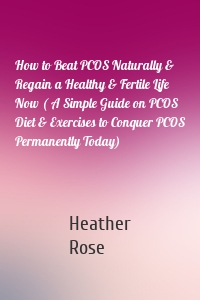 How to Beat PCOS Naturally & Regain a Healthy & Fertile Life Now ( A Simple Guide on PCOS Diet & Exercises to Conquer PCOS Permanently Today)