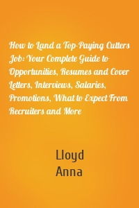 How to Land a Top-Paying Cutters Job: Your Complete Guide to Opportunities, Resumes and Cover Letters, Interviews, Salaries, Promotions, What to Expect From Recruiters and More