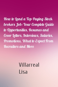 How to Land a Top-Paying Stock brokers Job: Your Complete Guide to Opportunities, Resumes and Cover Letters, Interviews, Salaries, Promotions, What to Expect From Recruiters and More