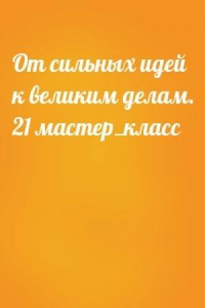 Обложка книги «От сильных идей к великим делам. 21 мастер_класс»