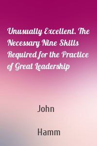 Unusually Excellent. The Necessary Nine Skills Required for the Practice of Great Leadership
