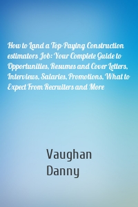 How to Land a Top-Paying Construction estimators Job: Your Complete Guide to Opportunities, Resumes and Cover Letters, Interviews, Salaries, Promotions, What to Expect From Recruiters and More