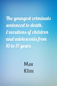 The youngest criminals sentenced to death. Executions of children and adolescents from 10 to 17 years