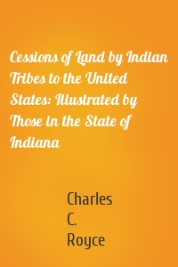 Cessions of Land by Indian Tribes to the United States: Illustrated by Those in the State of Indiana