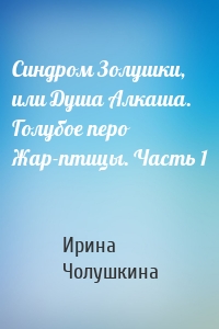 Синдром Золушки, или Душа Алкаша. Голубое перо Жар-птицы. Часть 1