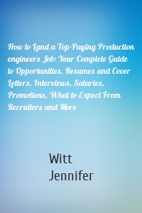 How to Land a Top-Paying Production engineers Job: Your Complete Guide to Opportunities, Resumes and Cover Letters, Interviews, Salaries, Promotions, What to Expect From Recruiters and More