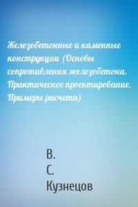 Железобетонные и каменные конструкции (Основы сопротивления железобетона. Практическое проектирование. Примеры расчета)