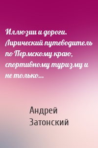 Иллюзии и дороги. Лирический путеводитель по Пермскому краю, спортивному туризму и не только…