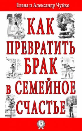 Обложка книги «Как превратить брак в семейное счастье» — Елена Чуйко, Александр Александрович Чуйко