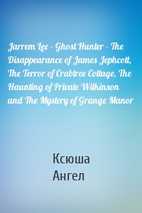 Jarrem Lee - Ghost Hunter - The Disappearance of James Jephcott, The Terror of Crabtree Cottage, The Haunting of Private Wilkinson and The Mystery of Grange Manor
