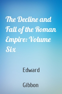 The Decline and Fall of the Roman Empire: Volume Six