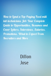 How to Land a Top-Paying Feed mill lab technicians Job: Your Complete Guide to Opportunities, Resumes and Cover Letters, Interviews, Salaries, Promotions, What to Expect From Recruiters and More