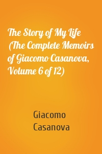 The Story of My Life (The Complete Memoirs of Giacomo Casanova, Volume 6 of 12)