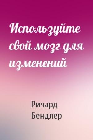 Обложка книги «Используйте свой мозг для изменений» — Ричард Бендлер