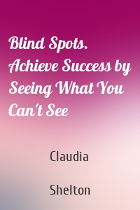 Blind Spots. Achieve Success by Seeing What You Can't See
