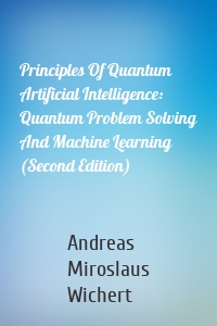 Principles Of Quantum Artificial Intelligence: Quantum Problem Solving And Machine Learning (Second Edition)