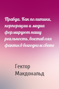 Правда. Как политики, корпорации и медиа формируют нашу реальность, выставляя факты в выгодном свете