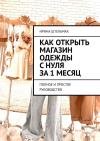 Ирина Штельмах - Как открыть магазин одежды с нуля за 1 месяц. Полное и простое руководство