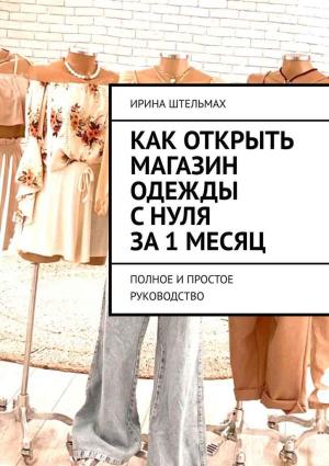 Обложка книги «Как открыть магазин одежды с нуля за 1 месяц. Полное и простое руководство» — Ирина Штельмах