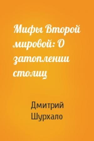 Обложка книги «Мифы Второй мировой: О затоплении столиц» — Дмитрий Шурхало