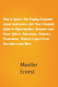 How to Land a Top-Paying Computer repair instructors Job: Your Complete Guide to Opportunities, Resumes and Cover Letters, Interviews, Salaries, Promotions, What to Expect From Recruiters and More