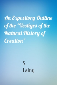 An Expository Outline of the "Vestiges of the Natural History of Creation"