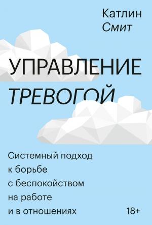 Обложка книги «Управление тревогой. Системный подход к борьбе с беспокойством на работе и в отношениях» — Катлин Смит