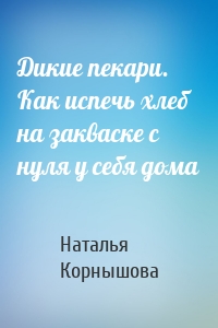 Дикие пекари. Как испечь хлеб на закваске с нуля у себя дома