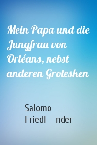 Mein Papa und die Jungfrau von Orléans, nebst anderen Grotesken