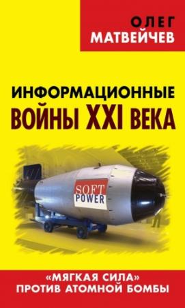 Обложка книги «Информационные войны XXI века. «Мягкая сила» против атомной бомбы» — Олег Матвейчев