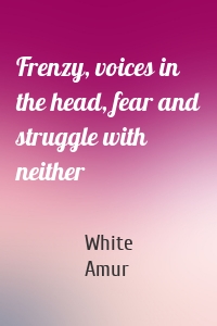 Frenzy, voices in the head, fear and struggle with neither