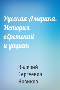 Русская Америка. История обретений и утрат