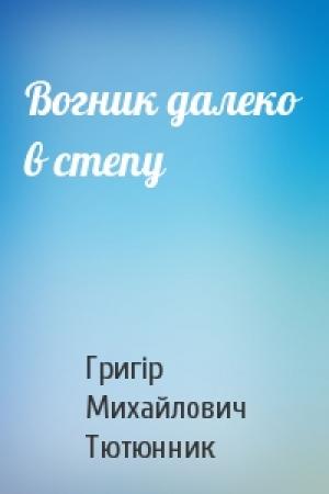 Обложка книги «Вогник далеко в степу» — Григір Михайлович Тютюнник