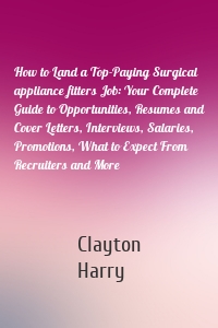 How to Land a Top-Paying Surgical appliance fitters Job: Your Complete Guide to Opportunities, Resumes and Cover Letters, Interviews, Salaries, Promotions, What to Expect From Recruiters and More