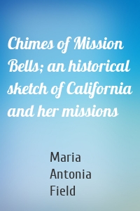 Chimes of Mission Bells; an historical sketch of California and her missions