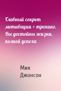 Главный секрет мотивации + тренинг. Вы достойны жизни, полной успеха