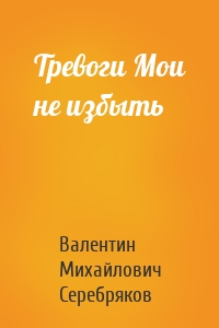 Тревоги Мои не избыть