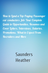 How to Land a Top-Paying Passenger car conductors Job: Your Complete Guide to Opportunities, Resumes and Cover Letters, Interviews, Salaries, Promotions, What to Expect From Recruiters and More