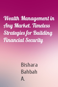 Wealth Management in Any Market. Timeless Strategies for Building Financial Security