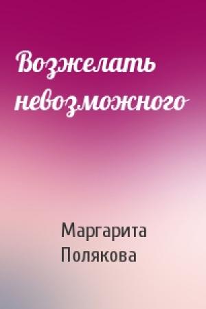 Обложка книги «Возжелать невозможного» — Маргарита Полякова
