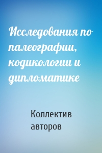 Исследования по палеографии, кодикологии и дипломатике