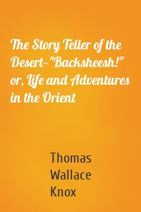 The Story Teller of the Desert—"Backsheesh!" or, Life and Adventures in the Orient