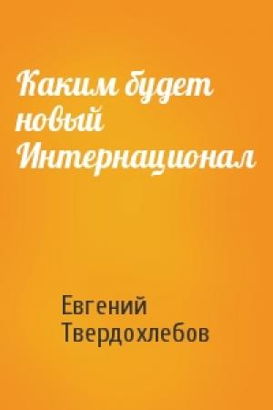 Обложка книги «Каким будет новый Интернационал» — Евгений Твердохлебов