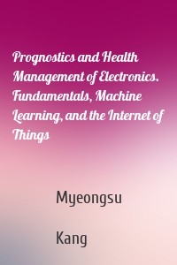 Prognostics and Health Management of Electronics. Fundamentals, Machine Learning, and the Internet of Things