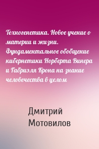 Техногенетика. Новое учение о материи и жизни. Фундаментальное обобщение кибернетики Норберта Винера и Габриэля Крона на знание человечества в целом