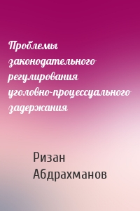 Проблемы законодательного регулирования уголовно-процессуального задержания