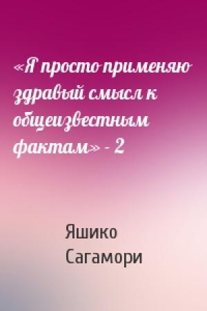 Обложка книги ««Я просто применяю здравый смысл к общеизвестным фактам» - 2» — Яшико Сагамори