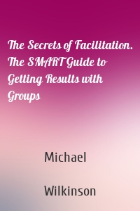 The Secrets of Facilitation. The SMART Guide to Getting Results with Groups