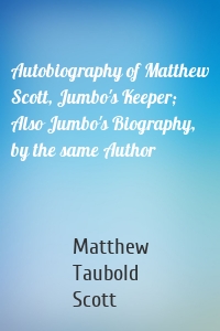 Autobiography of Matthew Scott, Jumbo's Keeper; Also Jumbo's Biography, by the same Author