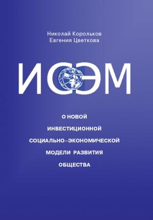 Обложка книги «ИСЭМ. О новой Инвестиционной социально-экономической модели развития общества» — Евгения Цветкова, Николай Корольков